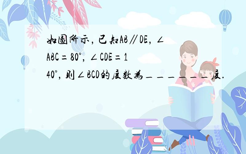 如图所示，已知AB∥DE，∠ABC=80°，∠CDE=140°，则∠BCD的度数为______度．