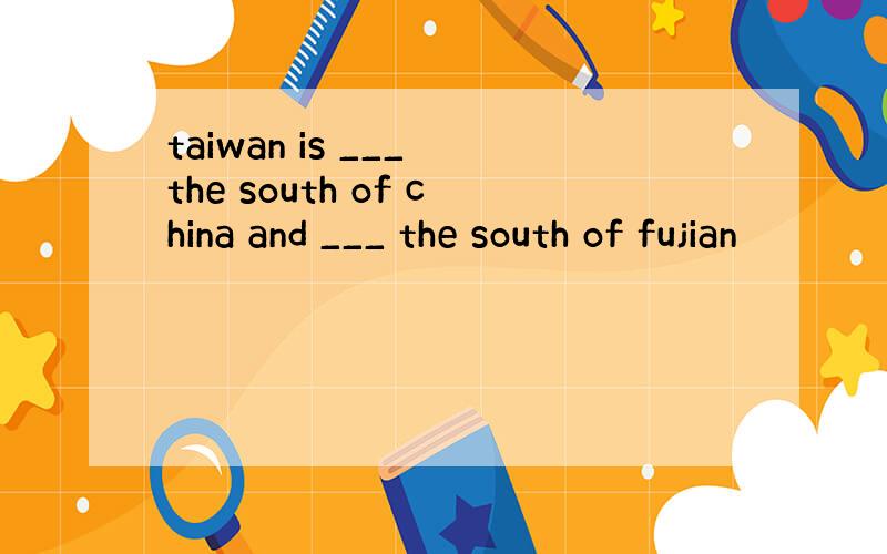 taiwan is ___ the south of china and ___ the south of fujian