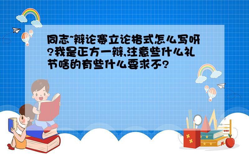 同志~辩论赛立论格式怎么写呀?我是正方一辩,注意些什么礼节啥的有些什么要求不?