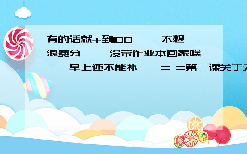 有的话就+到100…… 不想浪费分…… 没带作业本回家唉……早上还不能补……= =第一课关于元谋人的那本！有答案最好……