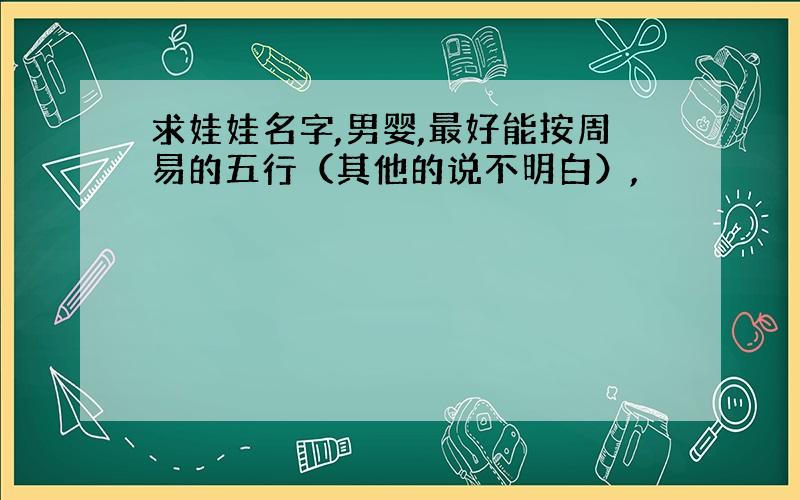 求娃娃名字,男婴,最好能按周易的五行（其他的说不明白）,