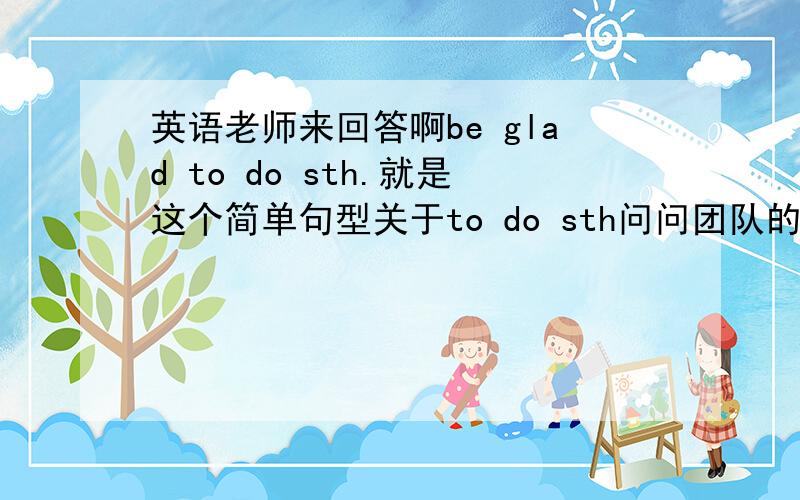 英语老师来回答啊be glad to do sth.就是这个简单句型关于to do sth问问团队的人有的说补语有的原因