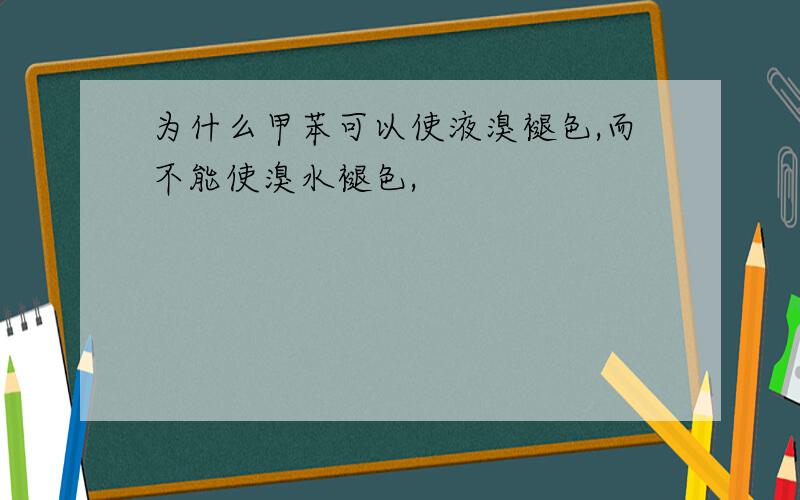 为什么甲苯可以使液溴褪色,而不能使溴水褪色,