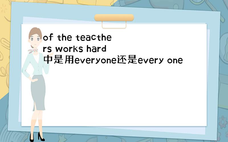 of the teacthers works hard 中是用everyone还是every one