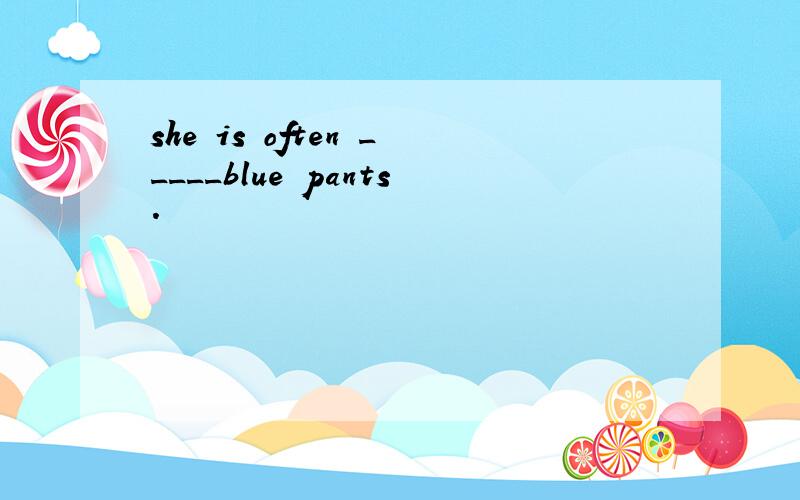 she is often _____blue pants.