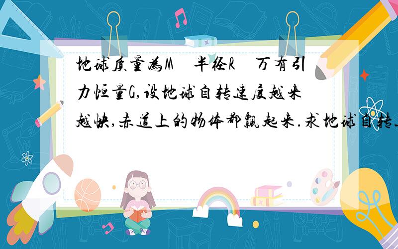 地球质量为M　半径R　万有引力恒量G,设地球自转速度越来越快,赤道上的物体都飘起来.求地球自转速度的最