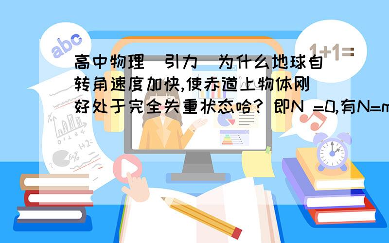 高中物理（引力）为什么地球自转角速度加快,使赤道上物体刚好处于完全失重状态哈? 即N =0,有N=mg-mRω^2哈?