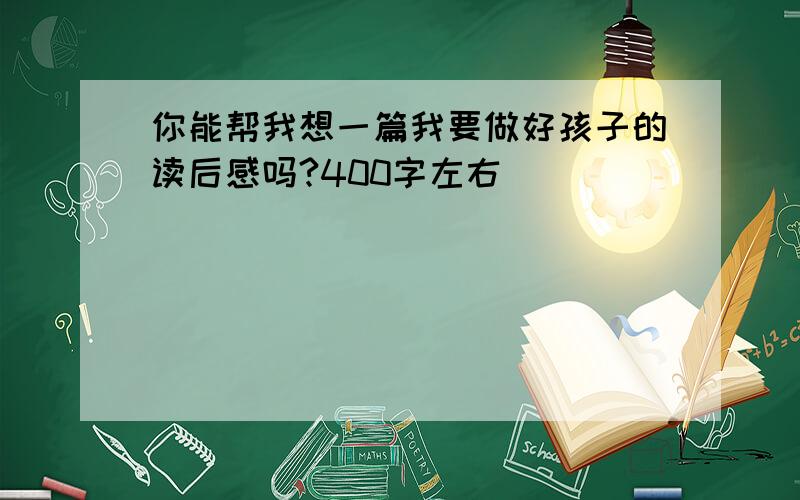 你能帮我想一篇我要做好孩子的读后感吗?400字左右