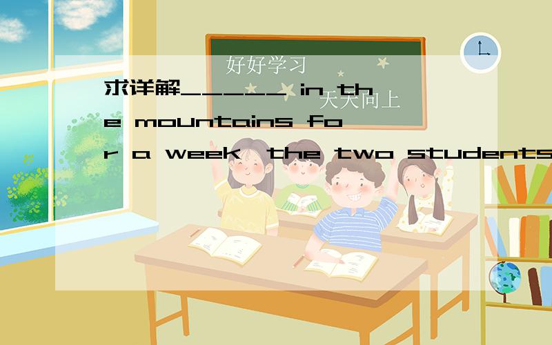 求详解_____ in the mountains for a week,the two students were f