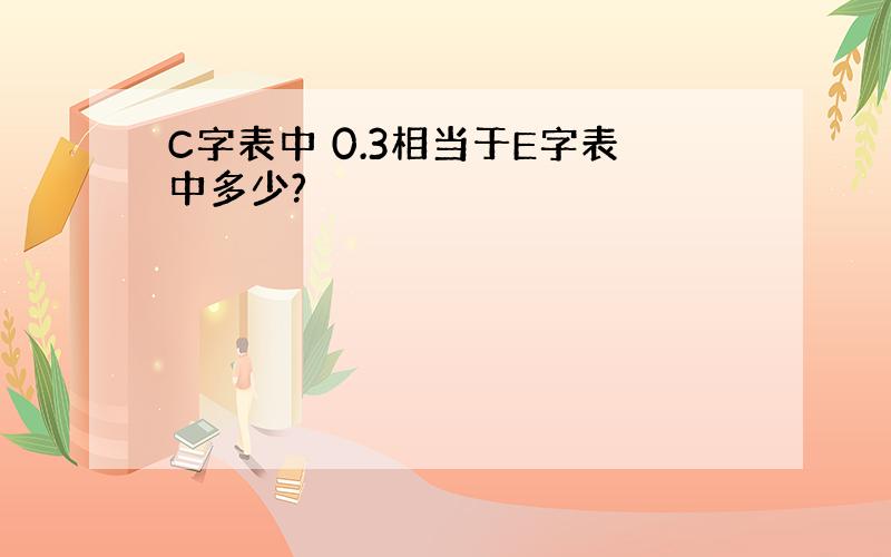 C字表中 0.3相当于E字表中多少?