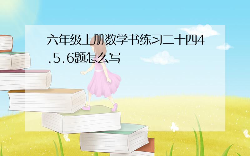 六年级上册数学书练习二十四4.5.6题怎么写