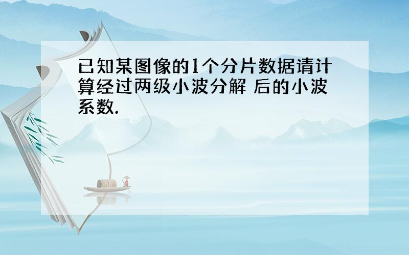 已知某图像的1个分片数据请计算经过两级小波分解 后的小波系数.