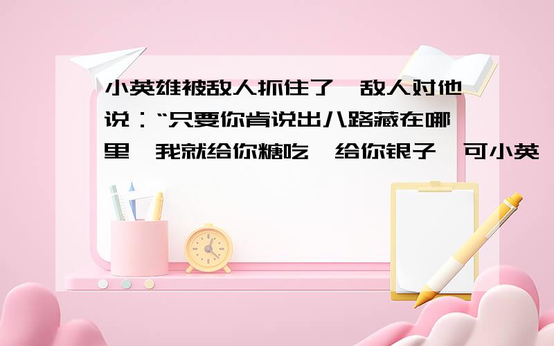 小英雄被敌人抓住了,敌人对他说：“只要你肯说出八路藏在哪里,我就给你糖吃,给你银子,可小英