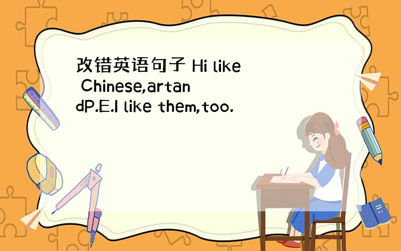 改错英语句子 Hi like Chinese,artandP.E.I like them,too.