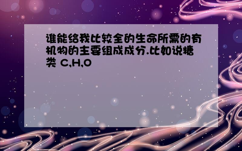 谁能给我比较全的生命所需的有机物的主要组成成分.比如说糖类 C,H,O