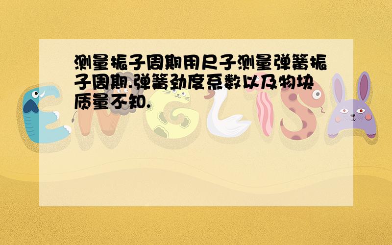 测量振子周期用尺子测量弹簧振子周期.弹簧劲度系数以及物块质量不知.