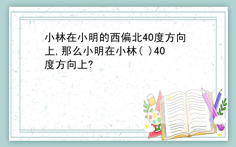 小林在小明的西偏北40度方向上,那么小明在小林( )40度方向上?