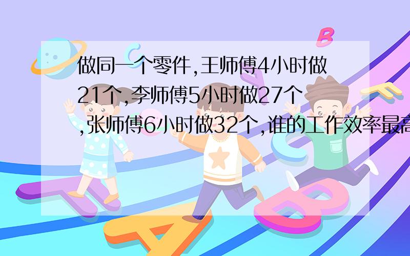 做同一个零件,王师傅4小时做21个,李师傅5小时做27个,张师傅6小时做32个,谁的工作效率最高?