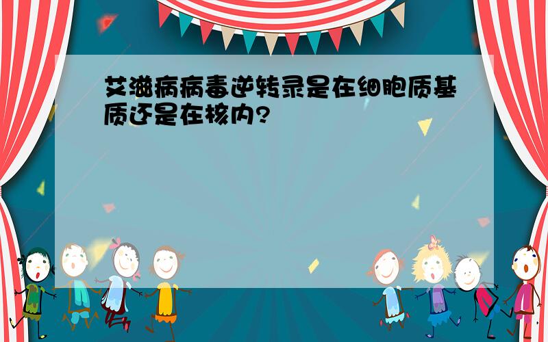 艾滋病病毒逆转录是在细胞质基质还是在核内?