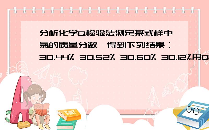 分析化学Q检验法测定某式样中氯的质量分数,得到下列结果：30.44% 30.52% 30.60% 30.12%用Q检验法