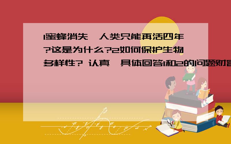 1蜜蜂消失,人类只能再活四年?这是为什么?2如何保护生物多样性? 认真、具体回答1和2的问题财富值最高奖励一百五十.