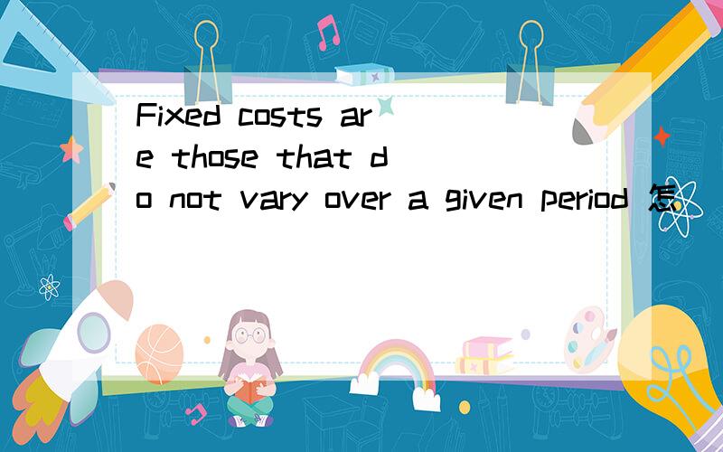 Fixed costs are those that do not vary over a given period 怎