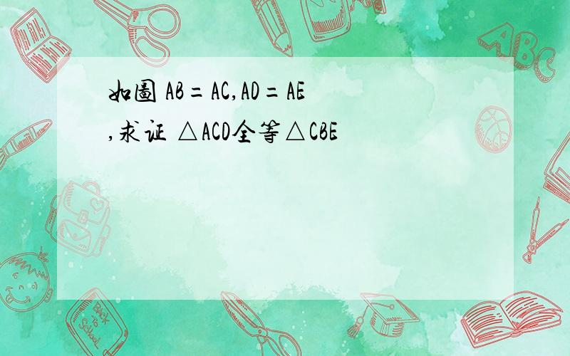 如图 AB=AC,AD=AE,求证 △ACD全等△CBE