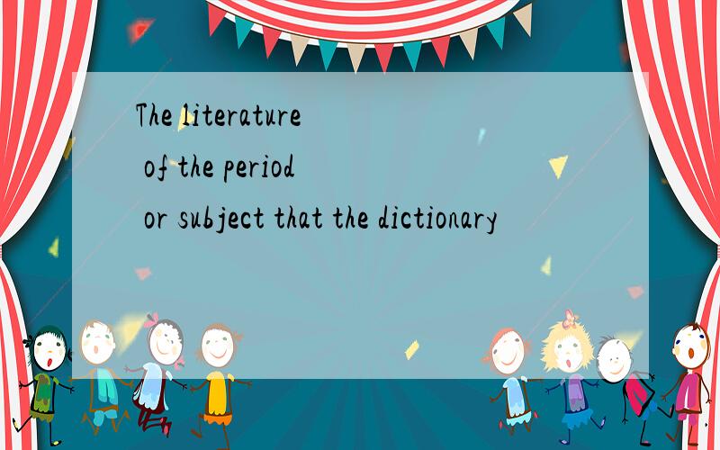 The literature of the period or subject that the dictionary