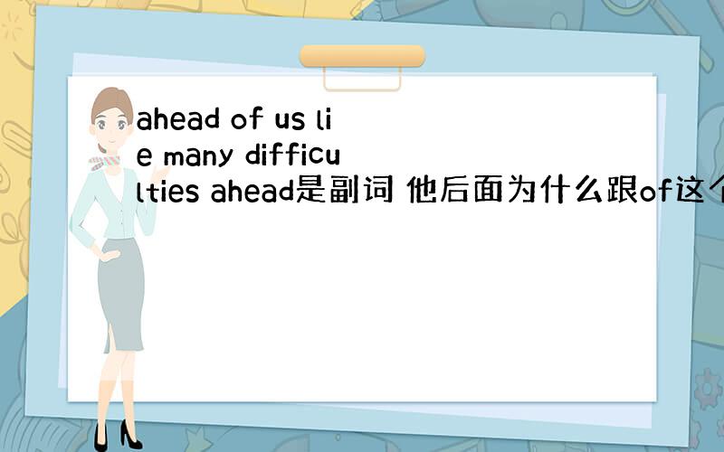 ahead of us lie many difficulties ahead是副词 他后面为什么跟of这个介词