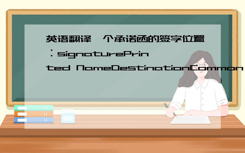 英语翻译一个承诺函的签字位置：signaturePrinted NameDestinationCommon Seal里面