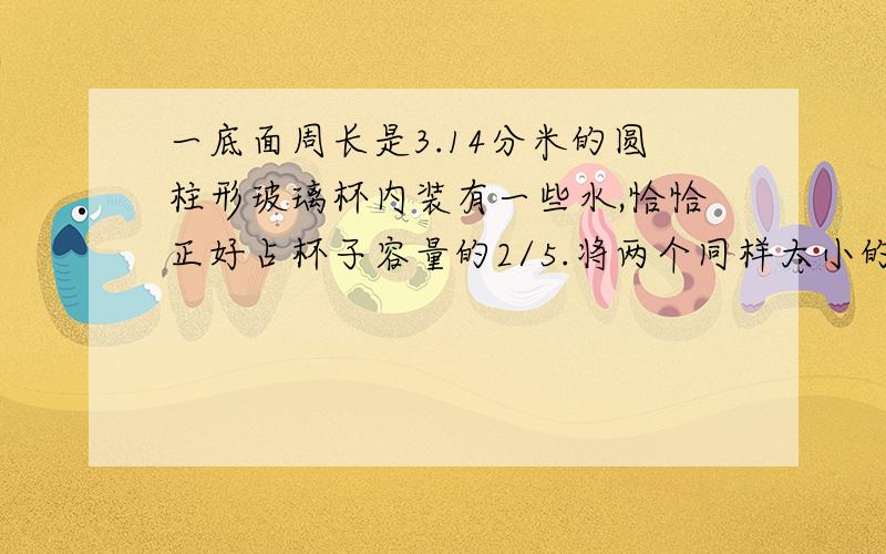 一底面周长是3.14分米的圆柱形玻璃杯内装有一些水,恰恰正好占杯子容量的2/5.将两个同样大小的鸡蛋放入杯中,浸没在水里