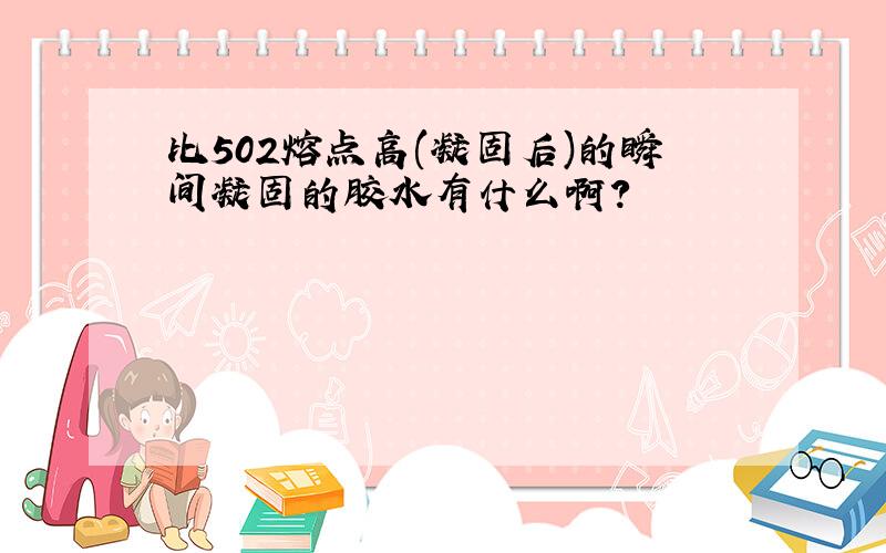 比502熔点高(凝固后)的瞬间凝固的胶水有什么啊?