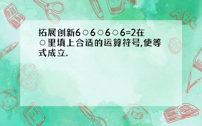 拓展创新6○6○6○6=2在○里填上合适的运算符号,使等式成立.