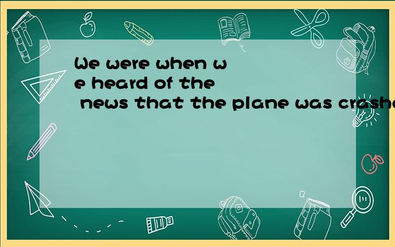 We were when we heard of the news that the plane was crashed