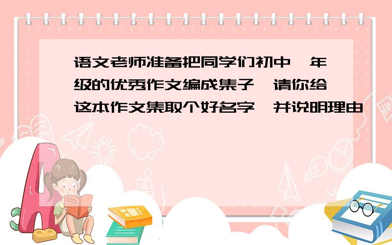 语文老师准备把同学们初中一年级的优秀作文编成集子,请你给这本作文集取个好名字,并说明理由