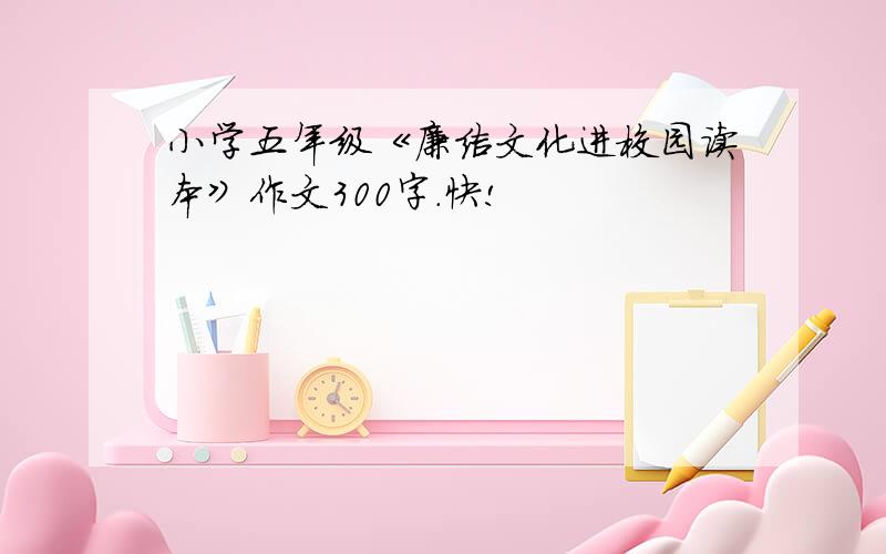 小学五年级《廉洁文化进校园读本》作文300字.快!