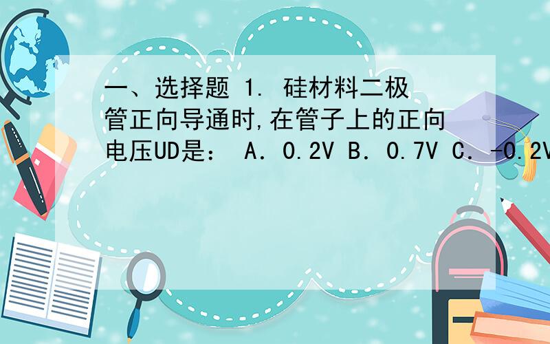 一、选择题 1. 硅材料二极管正向导通时,在管子上的正向电压UD是： A．0.2V B．0.7V C．-0.2V D．-