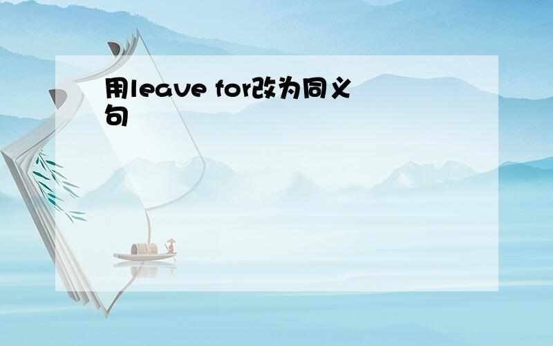 用leave for改为同义句