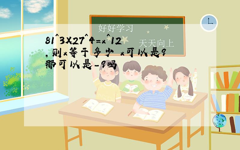 81^3X27^4=x^12,则x等于多少 x可以是9 那可以是-9吗