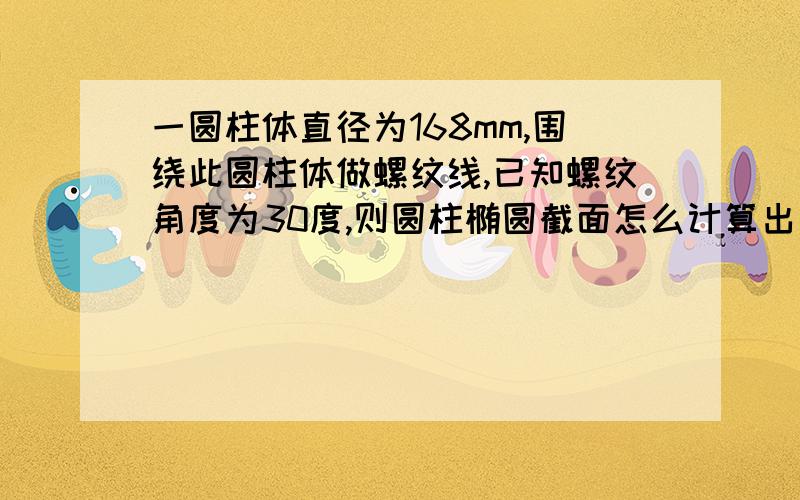 一圆柱体直径为168mm,围绕此圆柱体做螺纹线,已知螺纹角度为30度,则圆柱椭圆截面怎么计算出来,螺纹宽35