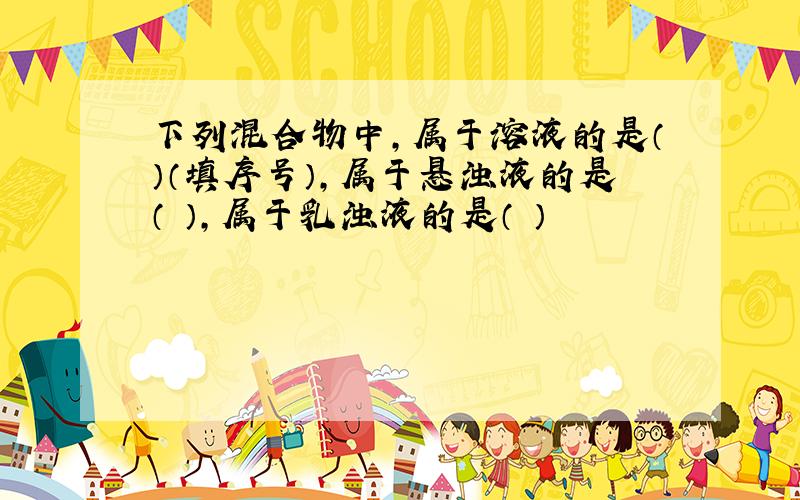 下列混合物中,属于溶液的是（）（填序号）,属于悬浊液的是（ ）,属于乳浊液的是（ ）