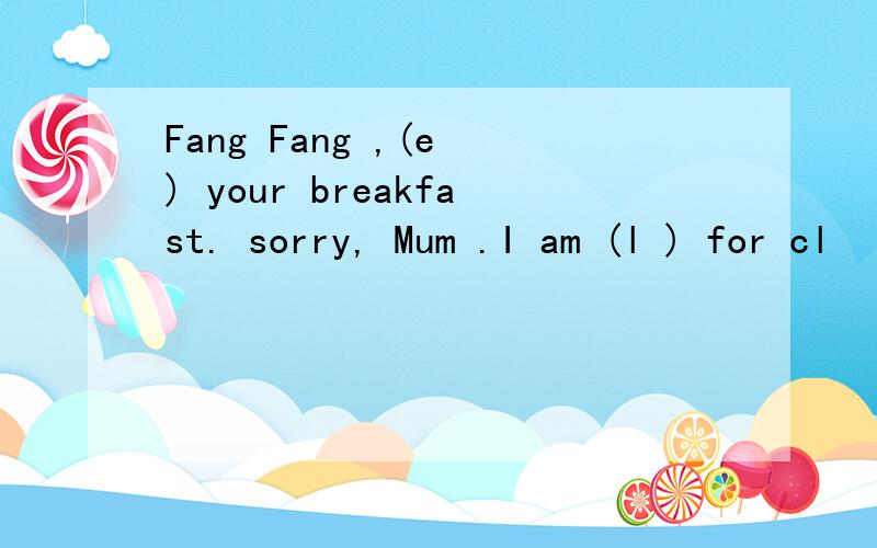 Fang Fang ,(e ) your breakfast. sorry, Mum .I am (l ) for cl