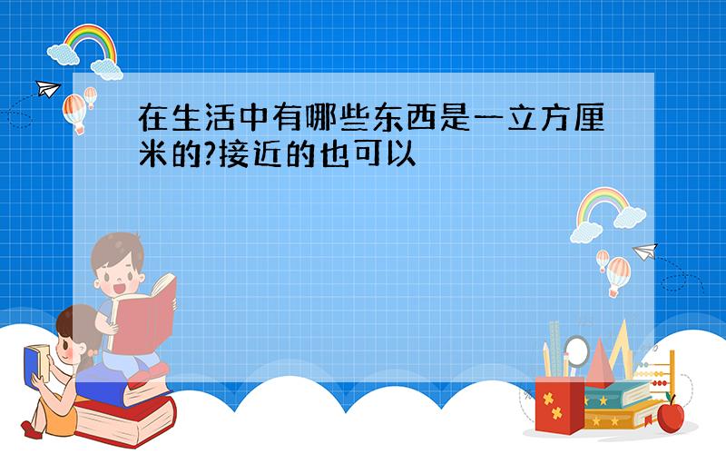 在生活中有哪些东西是一立方厘米的?接近的也可以