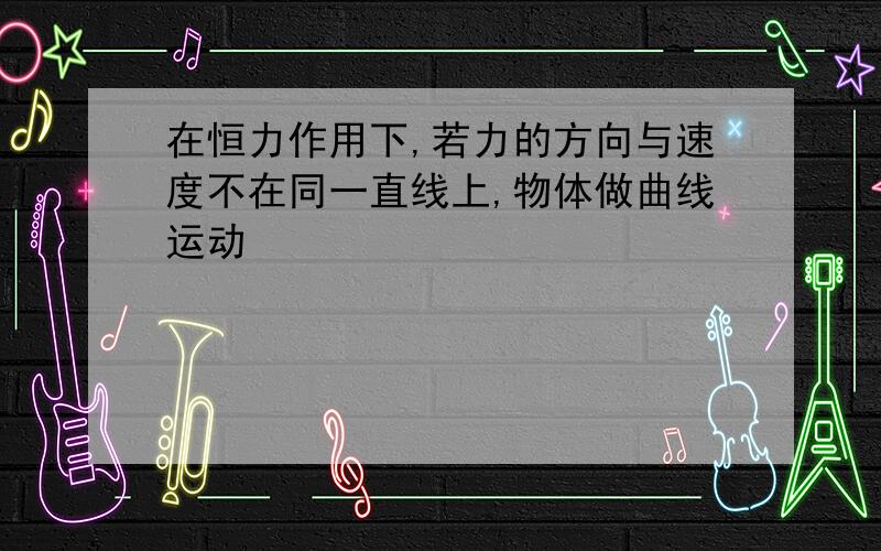 在恒力作用下,若力的方向与速度不在同一直线上,物体做曲线运动