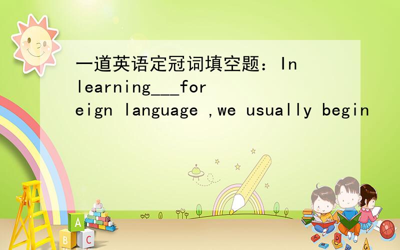 一道英语定冠词填空题：In learning___foreign language ,we usually begin