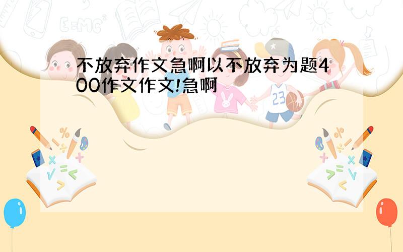 不放弃作文急啊以不放弃为题400作文作文!急啊