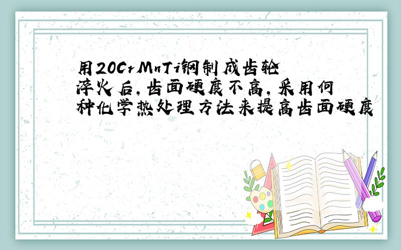 用20CrMnTi钢制成齿轮淬火后,齿面硬度不高,采用何种化学热处理方法来提高齿面硬度