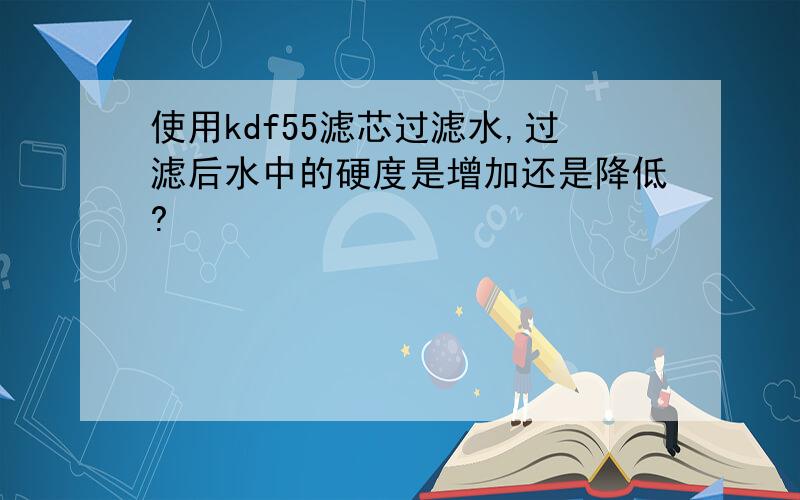 使用kdf55滤芯过滤水,过滤后水中的硬度是增加还是降低?