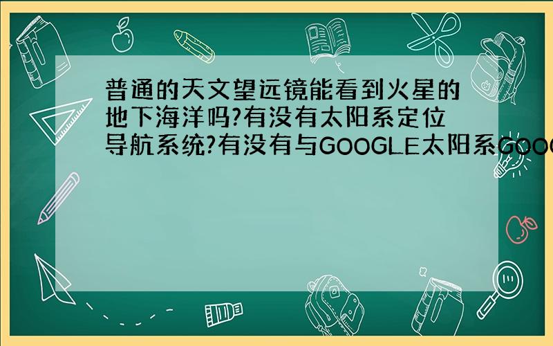 普通的天文望远镜能看到火星的地下海洋吗?有没有太阳系定位导航系统?有没有与GOOGLE太阳系GOOGLE银河系联网,看清