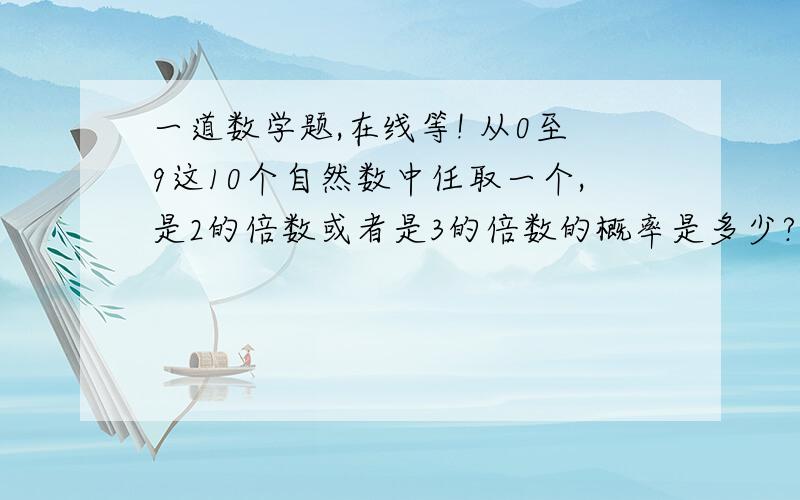 一道数学题,在线等! 从0至9这10个自然数中任取一个,是2的倍数或者是3的倍数的概率是多少?